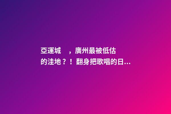 亞運城，廣州最被低估的洼地？！翻身把歌唱的日子，就要到了……